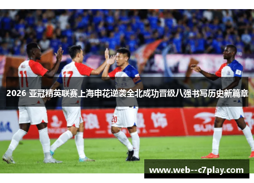 2026 亚冠精英联赛上海申花逆袭全北成功晋级八强书写历史新篇章 2026 亚冠精英联赛上海申花逆袭全北成功晋级八强书写历史新篇章