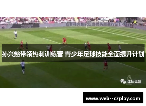 孙兴慜带领热刺训练营 青少年足球技能全面提升计划 孙兴慜带领热刺训练营 青少年足球技能全面提升计划