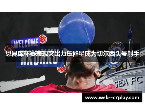 恩昆库杯赛表现突出力压群星成为切尔西头号射手 恩昆库杯赛表现突出力压群星成为切尔西头号射手