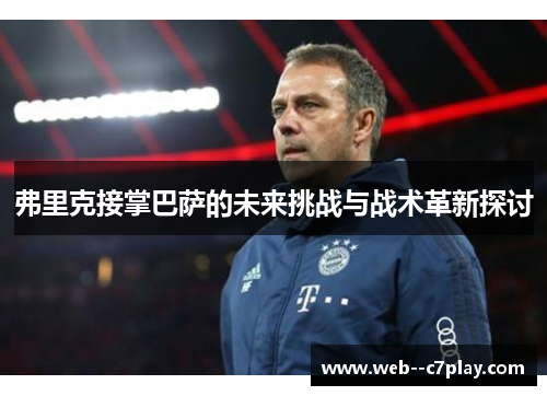 弗里克接掌巴萨的未来挑战与战术革新探讨 弗里克接掌巴萨的未来挑战与战术革新探讨