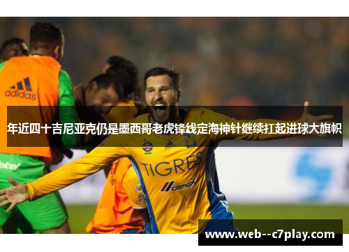 年近四十吉尼亚克仍是墨西哥老虎锋线定海神针继续扛起进球大旗帜 年近四十吉尼亚克仍是墨西哥老虎锋线定海神针继续扛起进球大旗帜