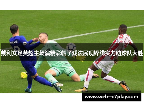 戴利女足英超主场演精彩帽子戏法展现锋线实力助球队大胜 戴利女足英超主场演精彩帽子戏法展现锋线实力助球队大胜
