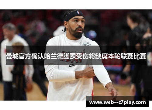 曼城官方确认哈兰德脚踝受伤将缺席本轮联赛比赛 曼城官方确认哈兰德脚踝受伤将缺席本轮联赛比赛