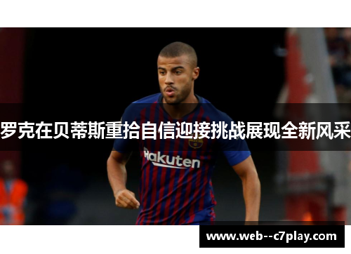 罗克在贝蒂斯重拾自信迎接挑战展现全新风采 罗克在贝蒂斯重拾自信迎接挑战展现全新风采