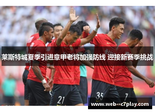 莱斯特城夏季引进意甲老将加强防线 迎接新赛季挑战 莱斯特城夏季引进意甲老将加强防线 迎接新赛季挑战