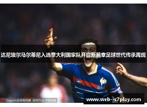 达尼埃尔马尔蒂尼入选意大利国家队开启新篇章足球世代传承再现