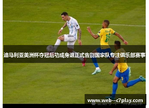 迪马利亚美洲杯夺冠后功成身退正式告别国家队专注俱乐部赛事 迪马利亚美洲杯夺冠后功成身退正式告别国家队专注俱乐部赛事