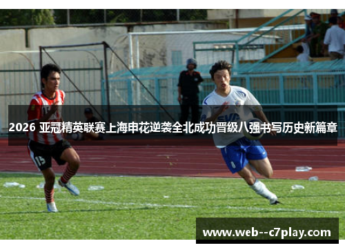 2026 亚冠精英联赛上海申花逆袭全北成功晋级八强书写历史新篇章 2026 亚冠精英联赛上海申花逆袭全北成功晋级八强书写历史新篇章