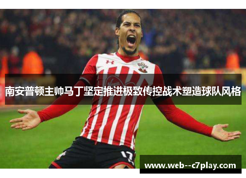 南安普顿主帅马丁坚定推进极致传控战术塑造球队风格
