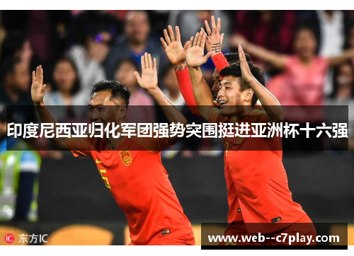 印度尼西亚归化军团强势突围挺进亚洲杯十六强