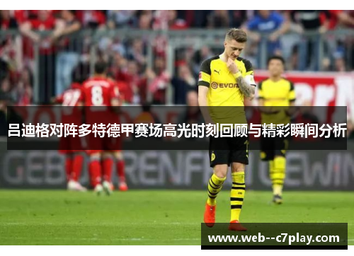 吕迪格对阵多特德甲赛场高光时刻回顾与精彩瞬间分析 吕迪格对阵多特德甲赛场高光时刻回顾与精彩瞬间分析