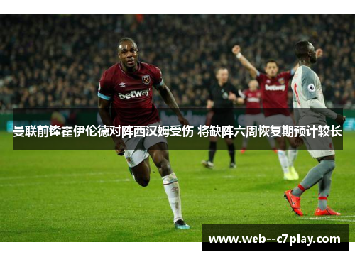 曼联前锋霍伊伦德对阵西汉姆受伤 将缺阵六周恢复期预计较长