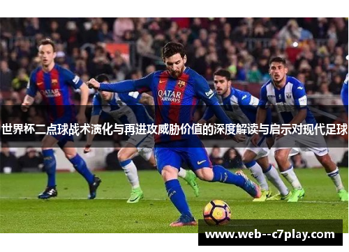 世界杯二点球战术演化与再进攻威胁价值的深度解读与启示对现代足球 世界杯二点球战术演化与再进攻威胁价值的深度解读与启示对现代足球