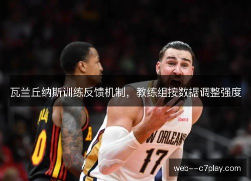 瓦兰丘纳斯训练反馈机制,教练组按数据调整强度 瓦兰丘纳斯训练反馈机制,教练组按数据调整强度