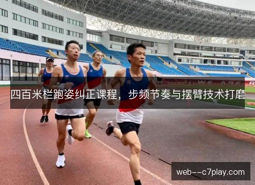 四百米栏跑姿纠正课程,步频节奏与摆臂技术打磨 四百米栏跑姿纠正课程,步频节奏与摆臂技术打磨